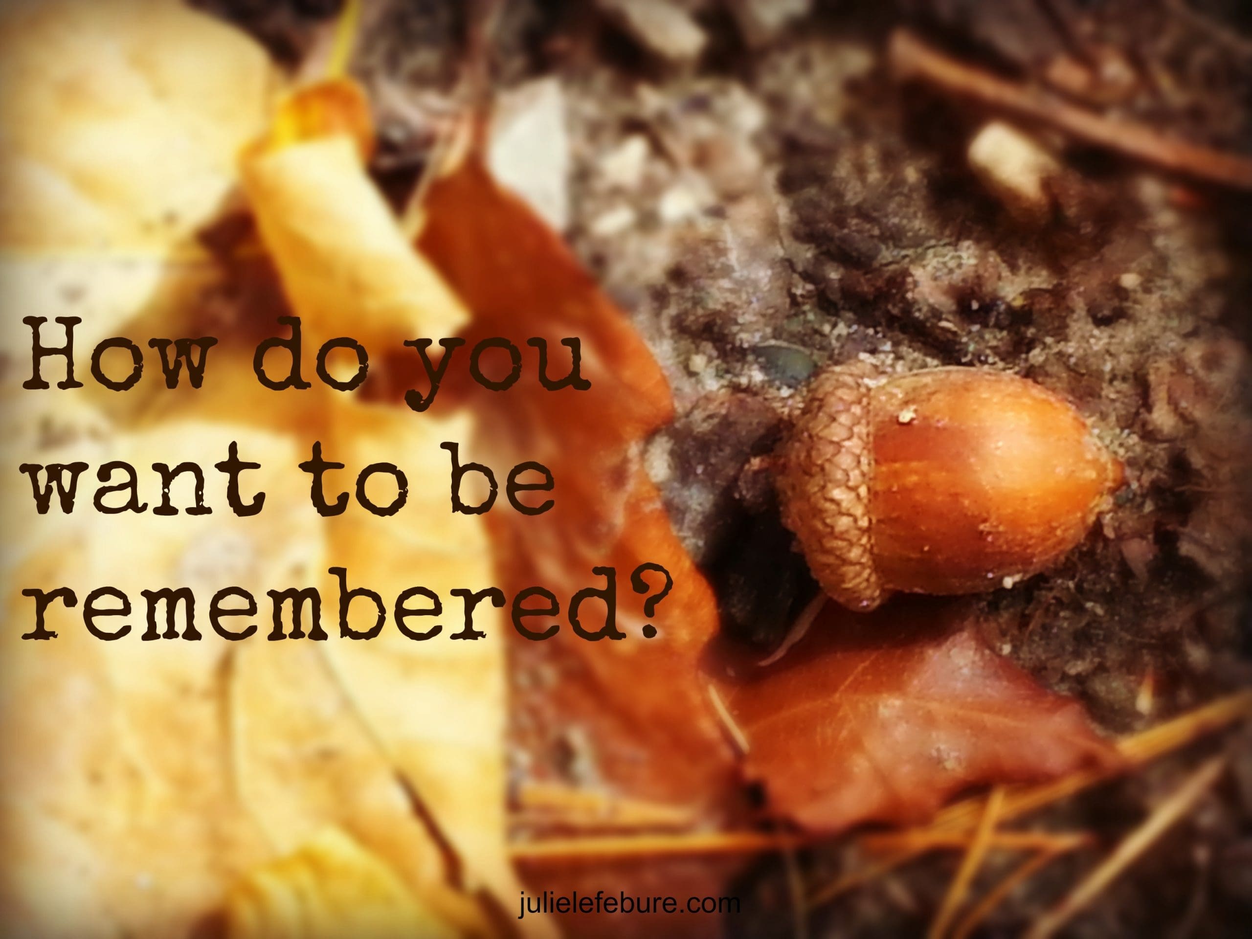 How Do You Want To Be Remembered?