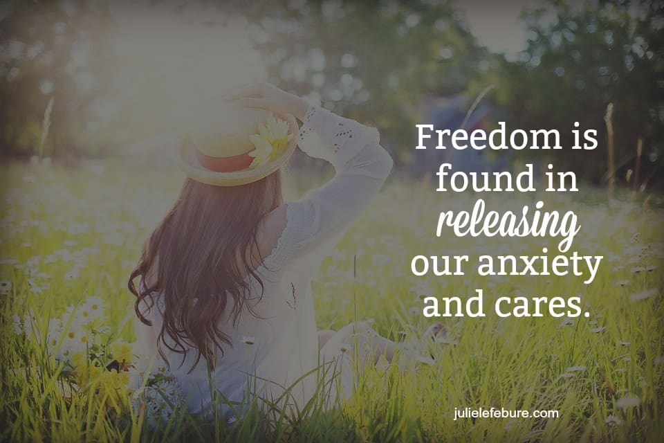 Freedom Is Found In Releasing Our Anxiety And Cares