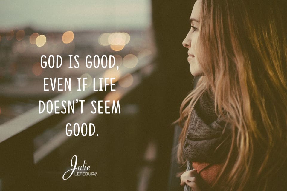 God is good even if life doesn't seem good.