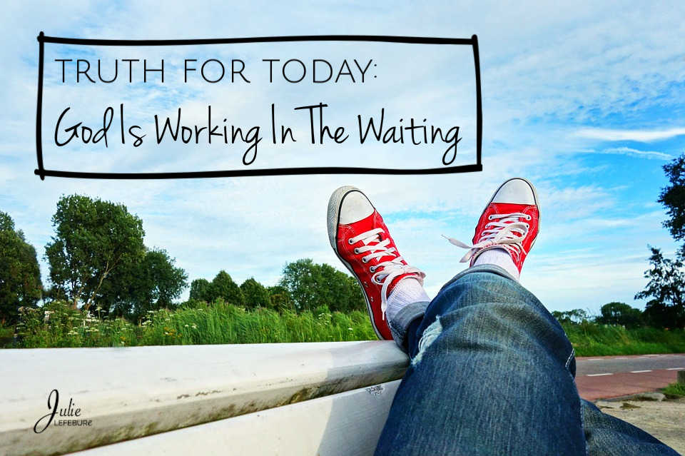 Truth for today: God is working in the waiting.