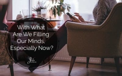 With What Are We Filling Our Minds, Especially Now?