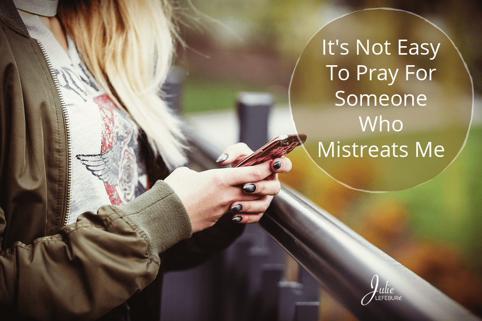 It’s Not Easy To Pray For Someone Who Mistreats Me