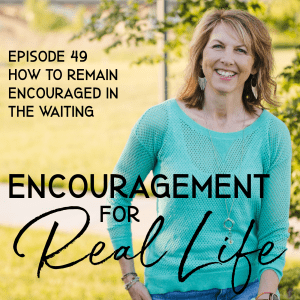 Encouragement for Real Life Podcast, Episode 49, How to Remain Encouraged in the Waiting