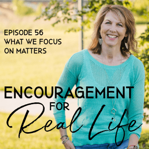 Encouragement for Real Life Podcast, Episode 56, What We Focus on Matters