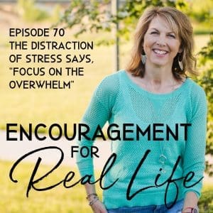 Encouragement for Real Life Podcast, Episode 70, The Distraction of Stress Says, "Focus on the Overwhelm"