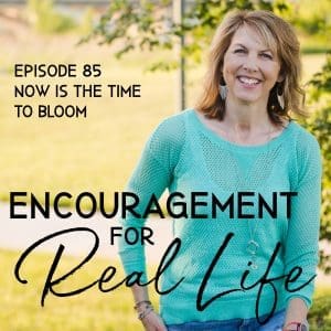Encouragement for Real Life Podcast, Episode 85, Now Is the Time to Bloom