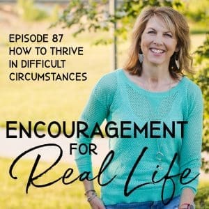 Encouragement for Real Life Podcast, episode 87, How to Thrive in Difficult Circumstances