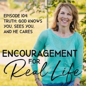 Encouragement for Real Life Podcast, Episode 104, Truth: God Knows You, Sees You, and He Cares