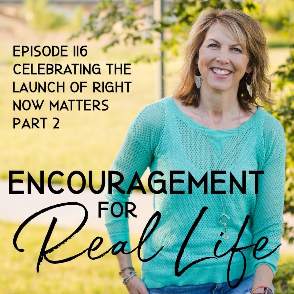 Encouragement for Real Life Podcast, Episode 116, Celebrating the Launch of Right Now Matters Part 2
