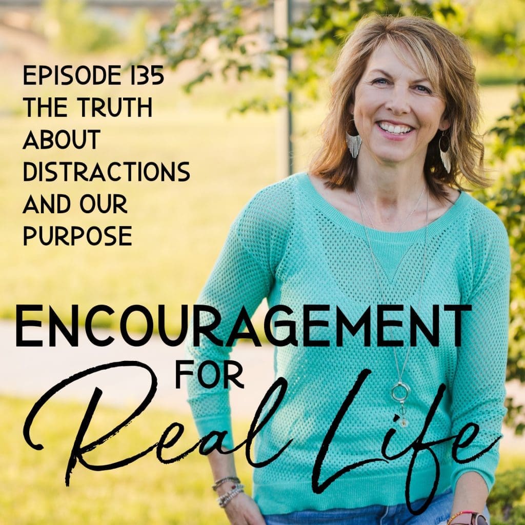 Encouragement for Real Life Podcast, Episode 135, The Truth About Distractions and Our Purpose