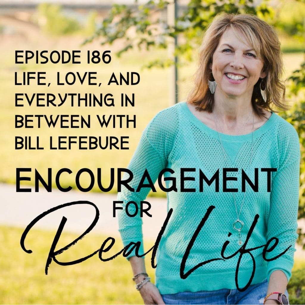 Encouragement for Real Life Podcast, Episode 186, Life, Love, and Everything in Between with Bill Lefebure