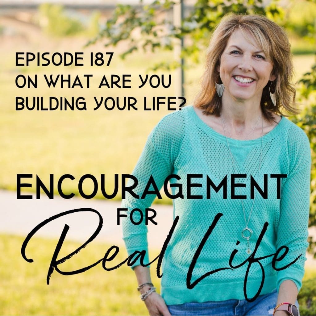 Encouragement for Real Life Podcast, Episode 187, On What Are You Building Your LIfe?