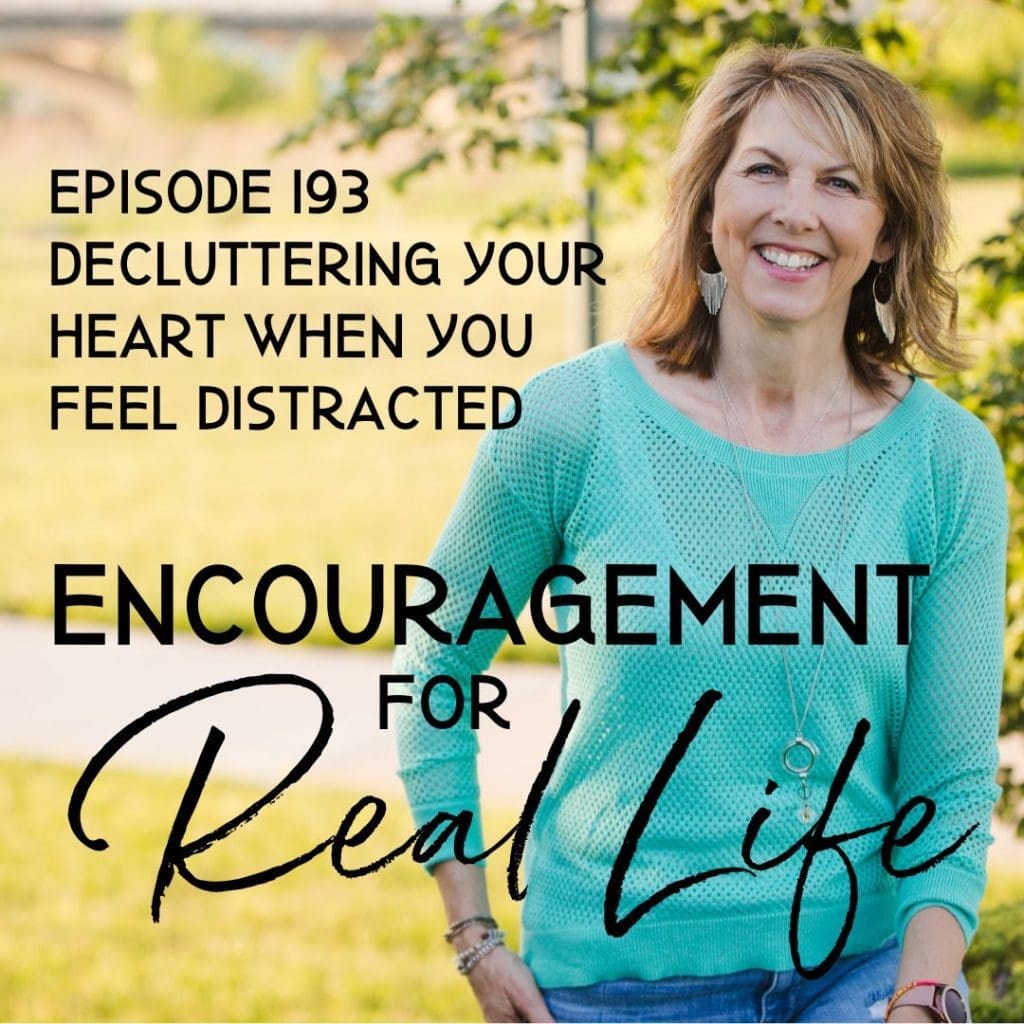 Encouragement for Real Life Podcast, Episode 193, Decluttering Your Heart When You Feel Distracted