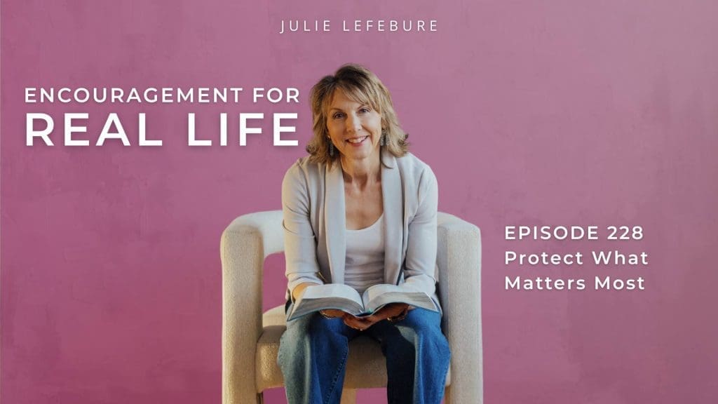 Encouragement for Real Life Podcast, Episode 228, Protect What Matters Most