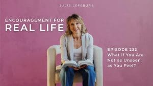 Encouragement for Real Life Podcast, Episode 232, What if You Are Not as Unseen as You Feel?
