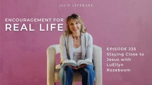 Encouragement for Real Life Podcast, Episode 235, Staying Close to Jesus with LuEllyn Rozeboom