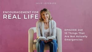 Encouragement for Real Life Podcast, Episode 240. 10 Things That Are Not Actually Emergencies