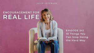 Encouragement for Real Life Podcast, Episode 241. 10 Things You Can Stop Doing the Hard Way