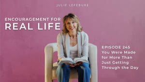 Encouragement for Real Life Podcast, Episode 245. You Were Made for More Than Just Getting Through the Day