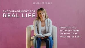 Encouragement for Real Life Podcast, Episode 247. You Were Made for More Than Settling for Less