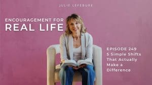 Encouragement for Real Life, Episode 249. 5 Simple Shifts that Actually Make a Difference
