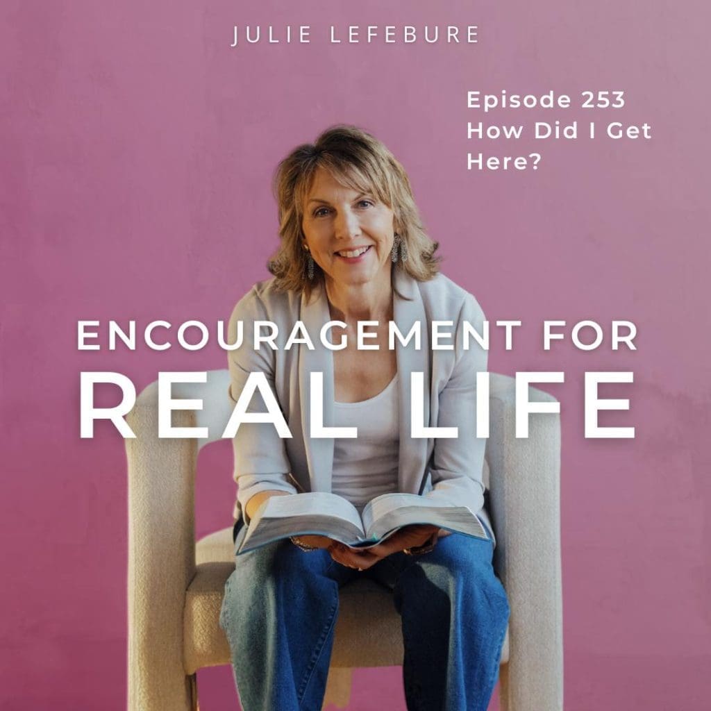 Encouragement for Real Life Podcast, Episode 253, How Did I Get Here?
