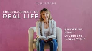 Encouragement for Real Life Podcast, Episode 255. When I Struggled to Forgive Myself